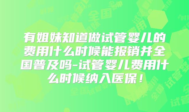 有姐妹知道做试管婴儿的费用什么时候能报销并全国普及吗-试管婴儿费用什么时候纳入医保！