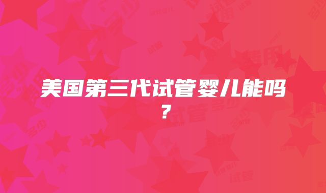美国第三代试管婴儿能吗?