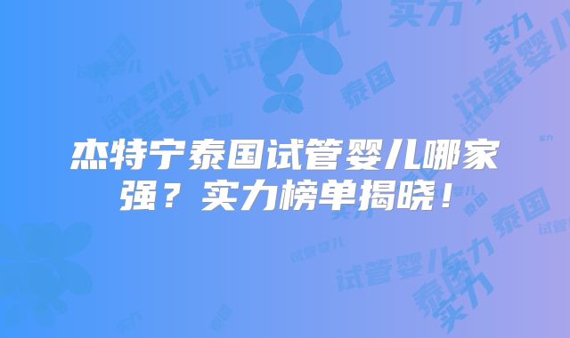 杰特宁泰国试管婴儿哪家强？实力榜单揭晓！