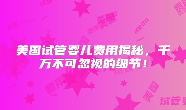 美国试管婴儿费用揭秘，千万不可忽视的细节！