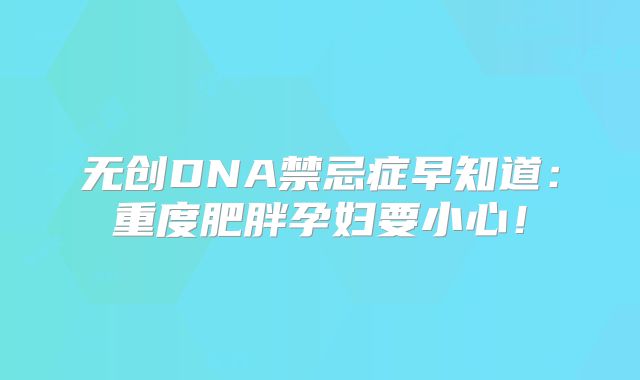 无创DNA禁忌症早知道：重度肥胖孕妇要小心！