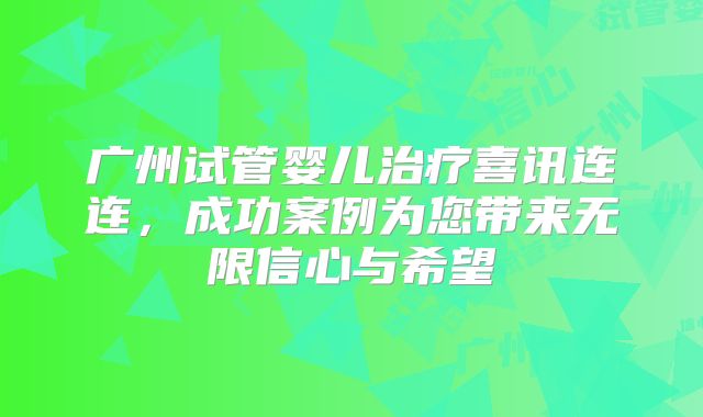 广州试管婴儿治疗喜讯连连，成功案例为您带来无限信心与希望