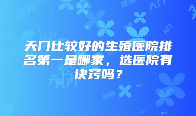 天门比较好的生殖医院排名第一是哪家，选医院有诀窍吗？