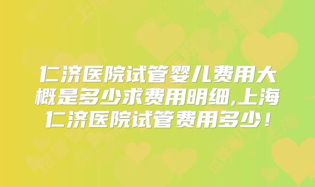 仁济医院试管婴儿费用大概是多少求费用明细,上海仁济医院试管费用多少！