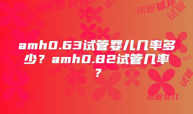 amh0.63试管婴儿几率多少？amh0.82试管几率？