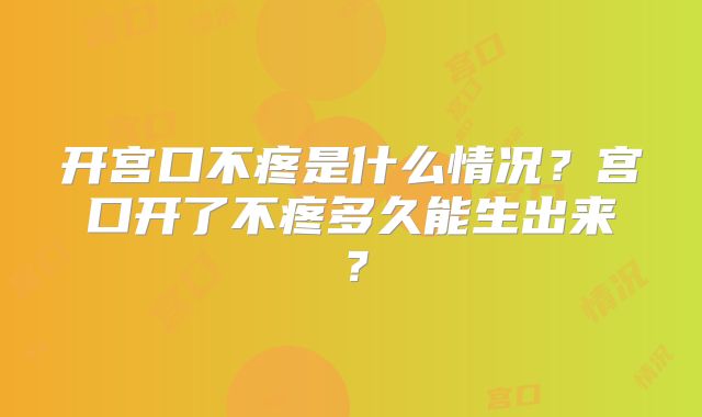 开宫口不疼是什么情况?宫口开了不疼多久能生出来?