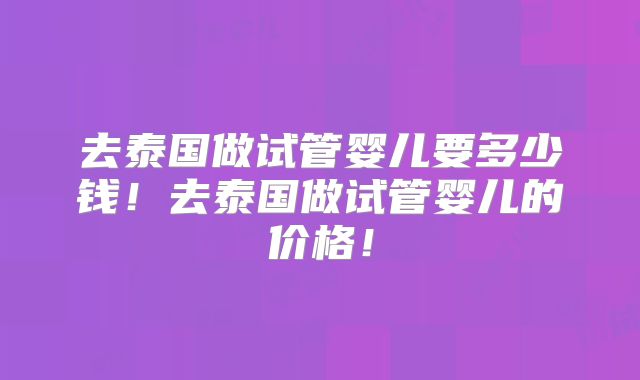 去泰国做试管婴儿要多少钱！去泰国做试管婴儿的价格！