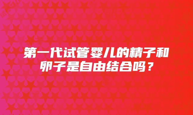第一代试管婴儿的精子和卵子是自由结合吗？