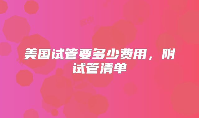 美国试管要多少费用，附试管清单