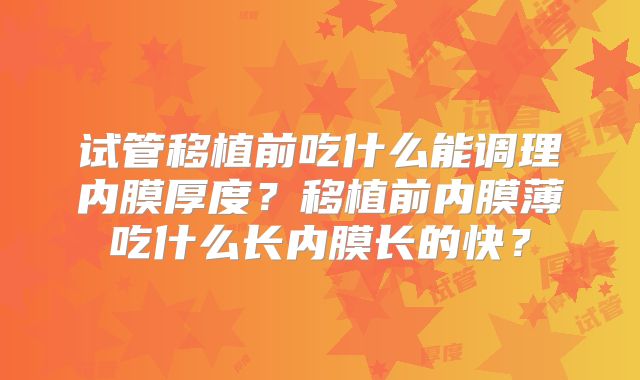 试管移植前吃什么能调理内膜厚度?移植前内膜薄吃什么长内膜长的快?