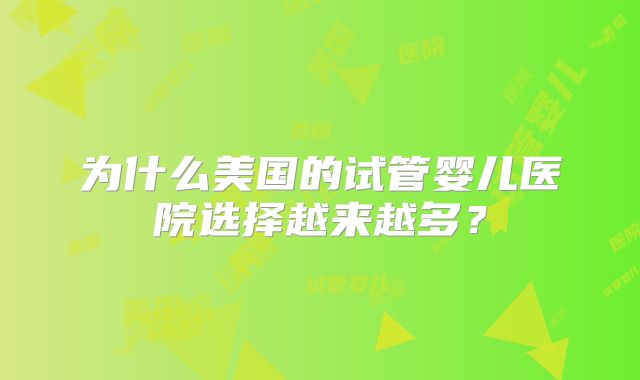 为什么美国的试管婴儿医院选择越来越多？