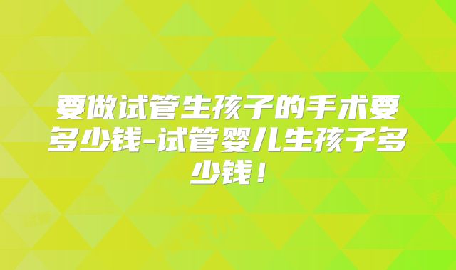 要做试管生孩子的手术要多少钱-试管婴儿生孩子多少钱！