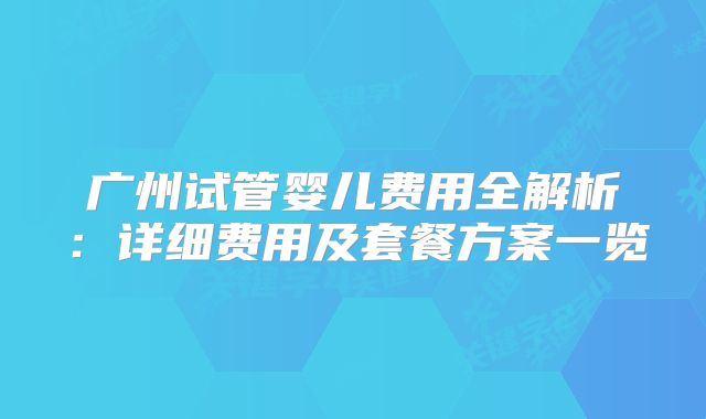广州试管婴儿费用全解析：详细费用及套餐方案一览