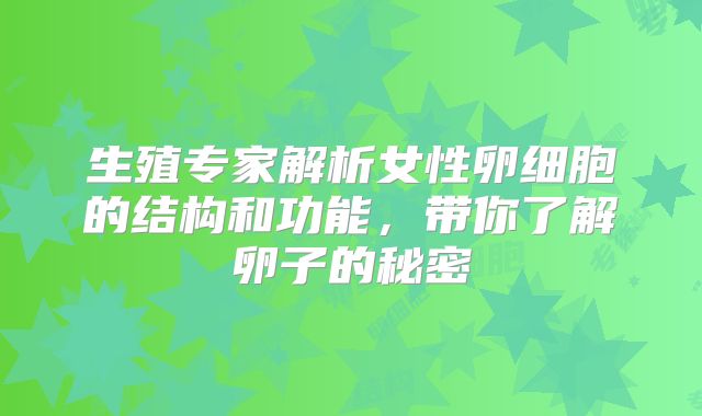 生殖专家解析女性卵细胞的结构和功能，带你了解卵子的秘密