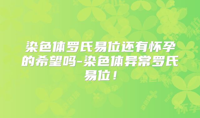 染色体罗氏易位还有怀孕的希望吗-染色体异常罗氏易位！