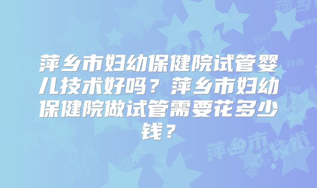 萍乡市妇幼保健院试管婴儿技术好吗？萍乡市妇幼保健院做试管需要花多少钱？