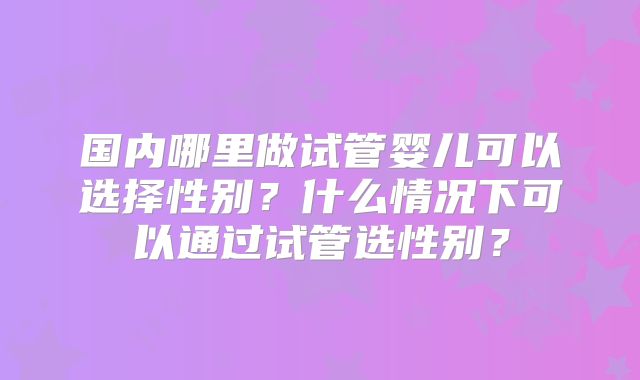 国内哪里做试管婴儿可以选择性别？什么情况下可以通过试管选性别？