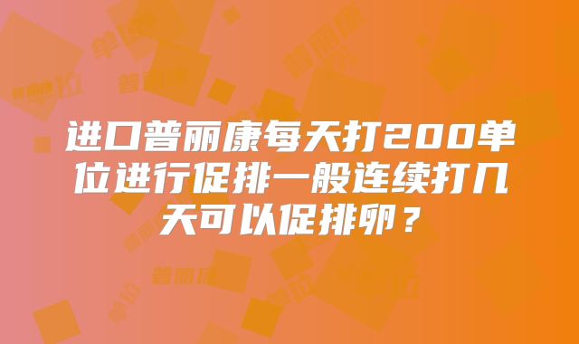 进口普丽康每天打200单位进行促排一般连续打几天可以促排卵？