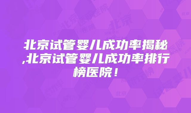 北京试管婴儿成功率揭秘,北京试管婴儿成功率排行榜医院！