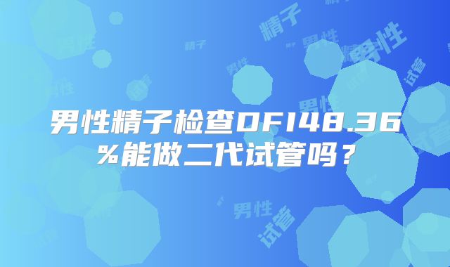 男性精子检查DFI48.36%能做二代试管吗？