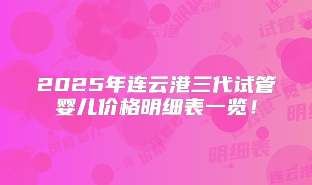2025年连云港三代试管婴儿价格明细表一览！