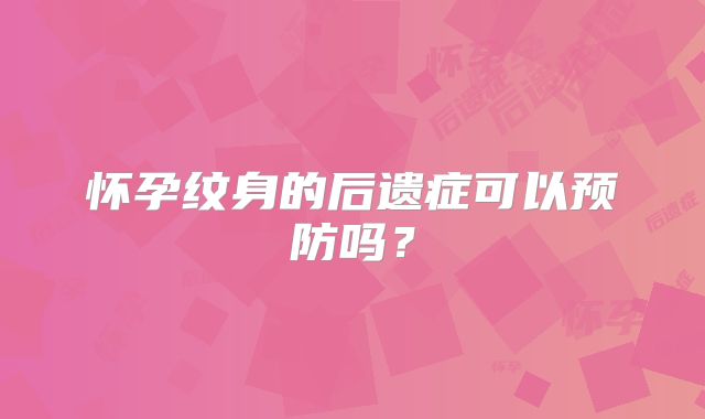 怀孕纹身的后遗症可以预防吗?