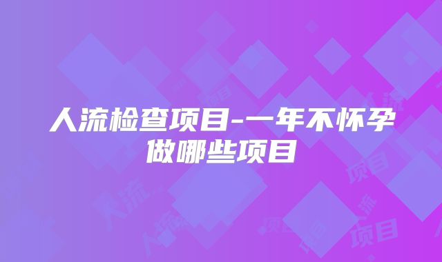 人流检查项目-一年不怀孕做哪些项目