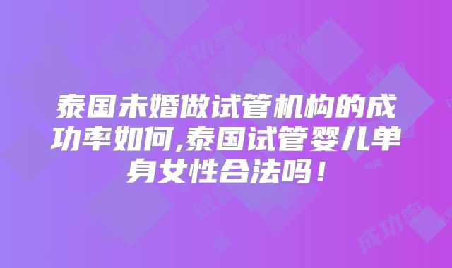 泰国未婚做试管机构的成功率如何,泰国试管婴儿单身女性合法吗！