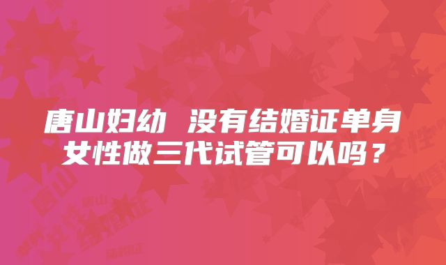 唐山妇幼 没有结婚证单身女性做三代试管可以吗?
