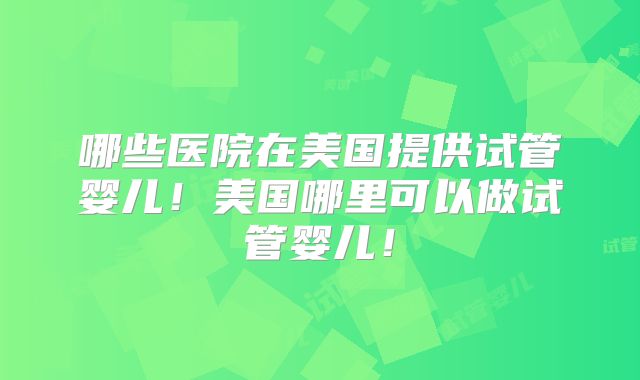 哪些医院在美国提供试管婴儿！美国哪里可以做试管婴儿！
