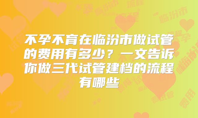 不孕不育在临汾市做试管的费用有多少？一文告诉你做三代试管建档的流程有哪些