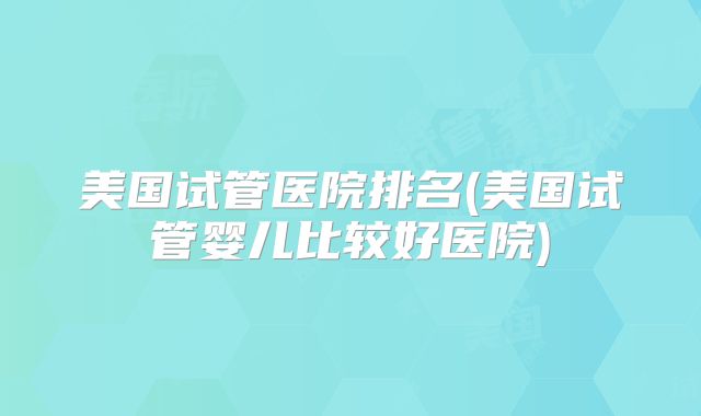 美国试管医院排名(美国试管婴儿比较好医院)