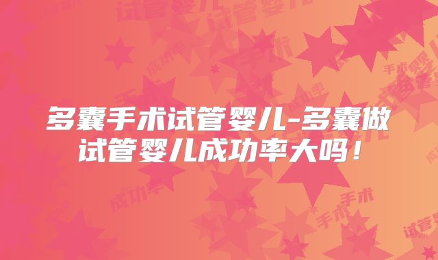 多囊手术试管婴儿-多囊做试管婴儿成功率大吗！