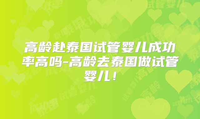高龄赴泰国试管婴儿成功率高吗-高龄去泰国做试管婴儿!