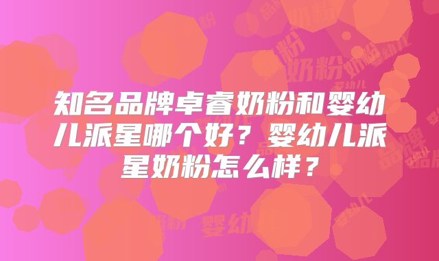 知名品牌卓睿奶粉和婴幼儿派星哪个好？婴幼儿派星奶粉怎么样？