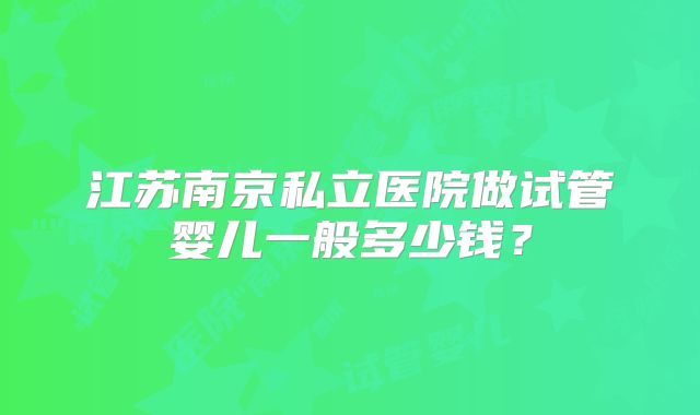 江苏南京私立医院做试管婴儿一般多少钱?