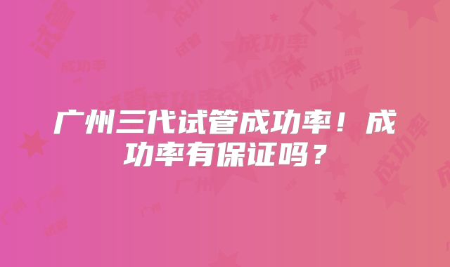 广州三代试管成功率！成功率有保证吗？