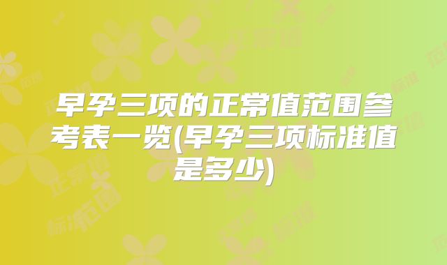 早孕三项的正常值范围参考表一览(早孕三项标准值是多少)