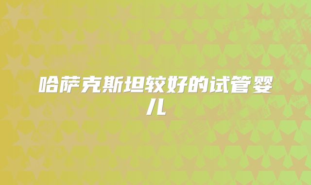 哈萨克斯坦较好的试管婴儿