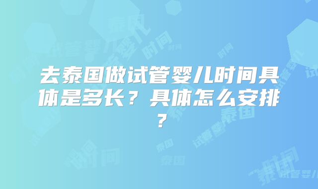 去泰国做试管婴儿时间具体是多长？具体怎么安排？