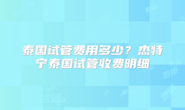 泰国试管费用多少？杰特宁泰国试管收费明细