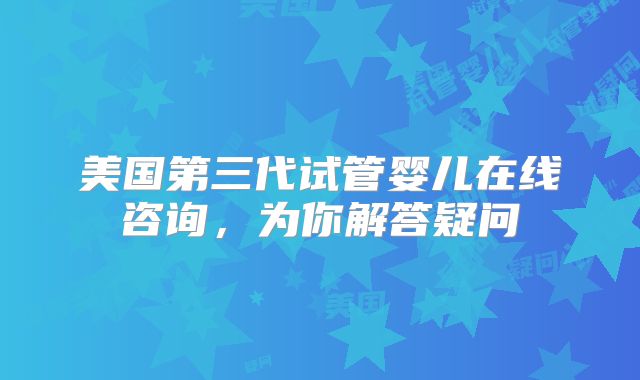 美国第三代试管婴儿在线咨询，为你解答疑问