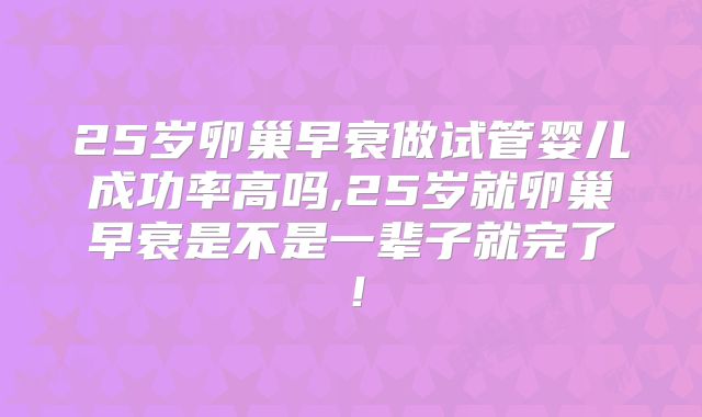 25岁卵巢早衰做试管婴儿成功率高吗,25岁就卵巢早衰是不是一辈子就完了！