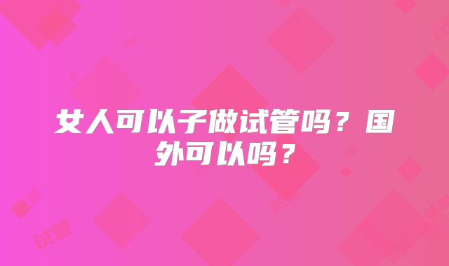女人可以子做试管吗?国外可以吗?