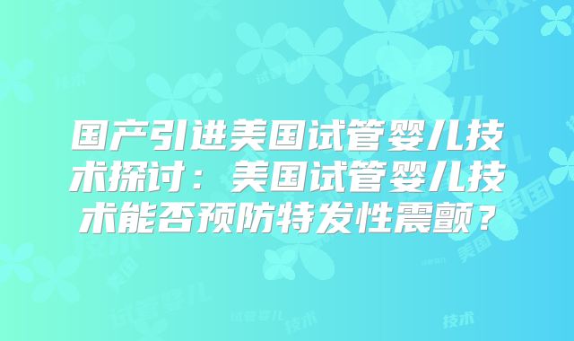 国产引进美国试管婴儿技术探讨：美国试管婴儿技术能否预防特发性震颤？