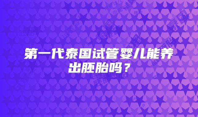 第一代泰国试管婴儿能养出胚胎吗？