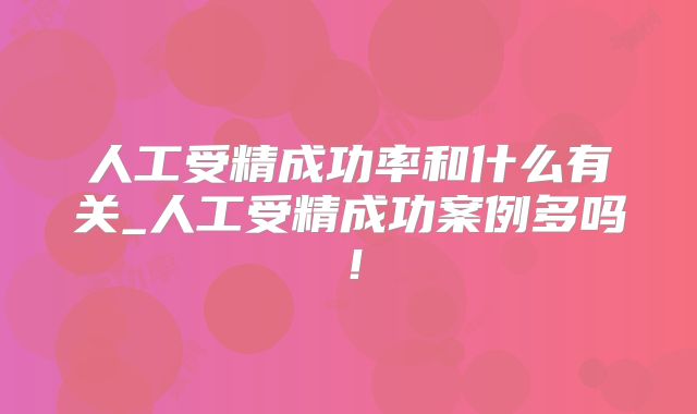 人工受精成功率和什么有关_人工受精成功案例多吗！