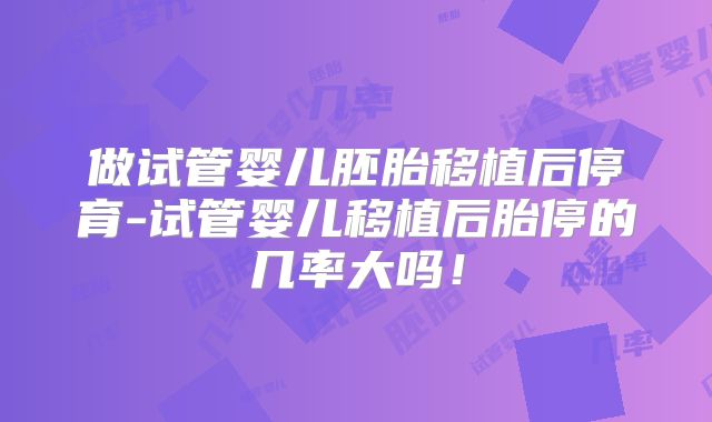 做试管婴儿胚胎移植后停育-试管婴儿移植后胎停的几率大吗！