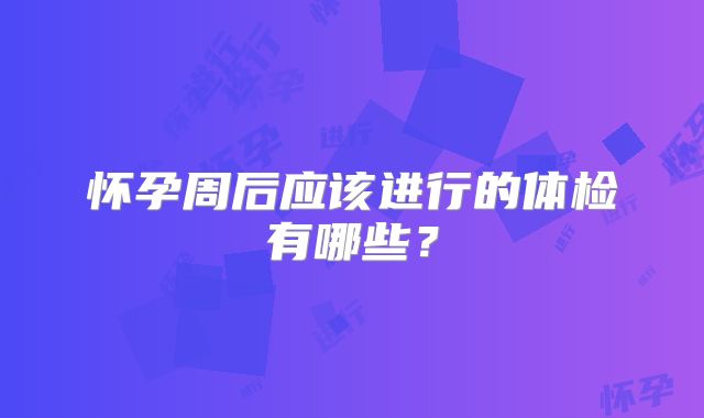 怀孕周后应该进行的体检有哪些？