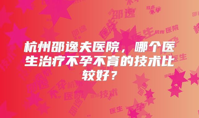 杭州邵逸夫医院，哪个医生治疗不孕不育的技术比较好？
